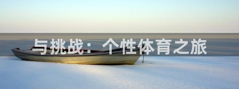 一竞技官方正版app娱乐代理怎么样：与挑战：个性体育之旅