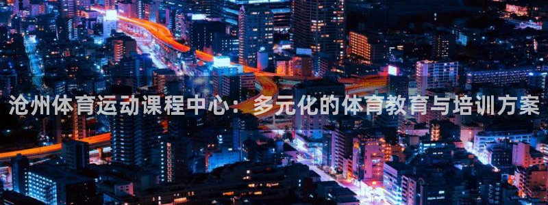 一竞技官方正版app集团官网网址：沧州体育运动课程中心：多元