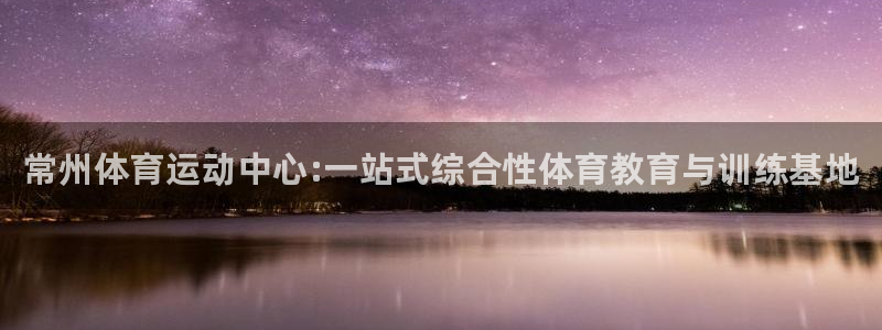 一竞技官方正版app代理：常州体育运动中心:一站式综合性体育
