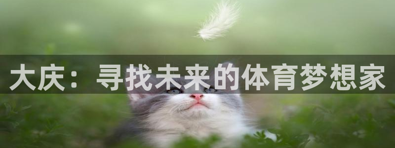 一竞技官网下载官方客服电话：大庆：寻找未来的体育梦想