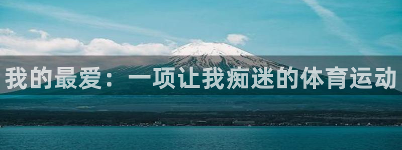 一竞技官网下载平台是正规平台吗知乎：我的最爱：一项让