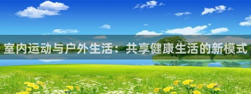 一竞技官方正版app开户：室内运动与户外生活：共享健