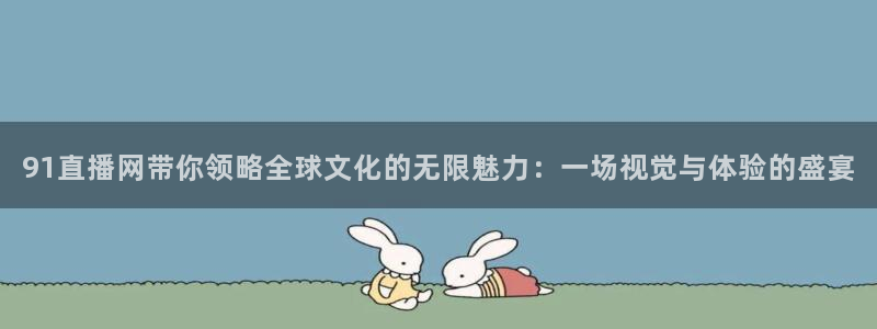 龙门直播下载：91直播网带你领略全球文化的无限魅力：一场视觉与体验的盛宴